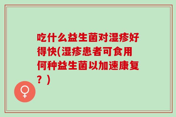 吃什么益生菌对湿疹好得快(湿疹患者可食用何种益生菌以加速康复？)
