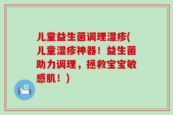 儿童益生菌调理湿疹(儿童湿疹神器！益生菌助力调理，拯救宝宝敏感肌！)