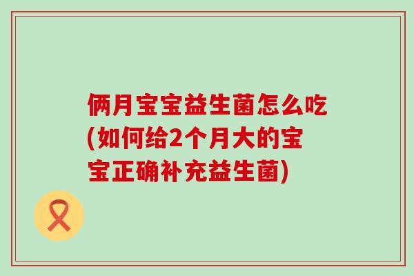 俩月宝宝益生菌怎么吃(如何给2个月大的宝宝正确补充益生菌) 俩月宝宝益生菌怎么吃(如何给2个月大的宝宝正确补充益生菌)