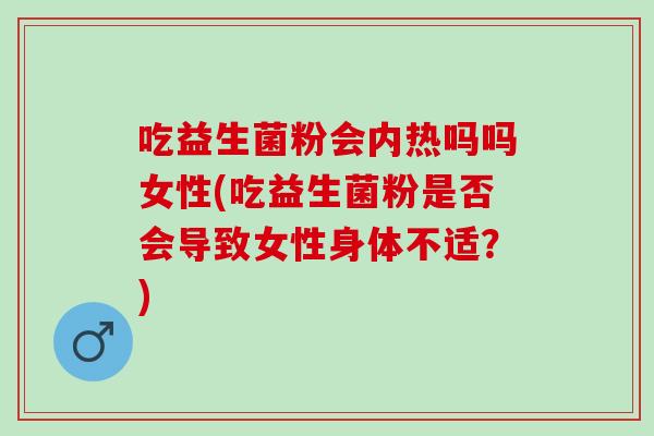 吃益生菌粉会内热吗吗女性(吃益生菌粉是否会导致女性身体不适？)