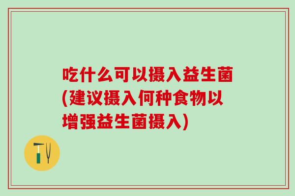 吃什么可以摄入益生菌(建议摄入何种食物以增强益生菌摄入)