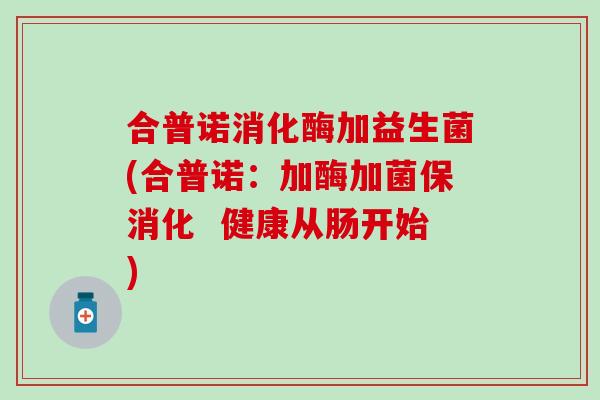 合普诺消化酶加益生菌(合普诺：加酶加菌保消化  健康从肠开始)