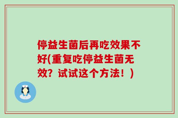 停益生菌后再吃效果不好(重复吃停益生菌无效?试试这个方法!) 停益生菌后再吃效果不好(重复吃停益生菌无效?试试这个方法!)