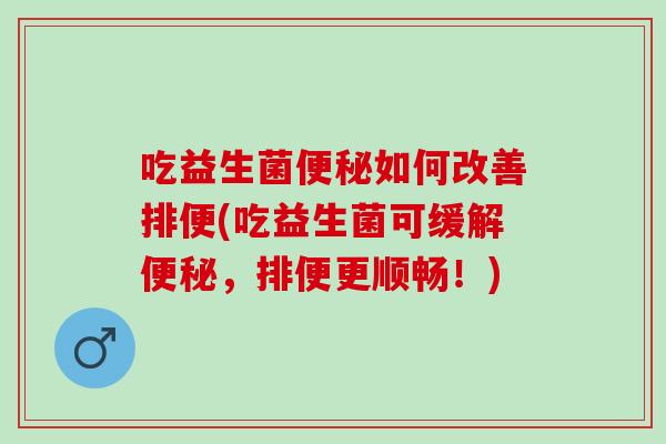 吃益生菌便秘如何改善排便(吃益生菌可缓解便秘，排便更顺畅！)