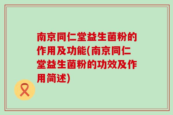 南京同仁堂益生菌粉的作用及功能(南京同仁堂益生菌粉的功效及作用简述)
