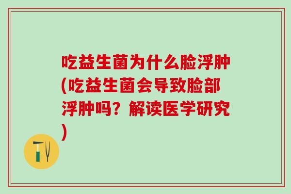 吃益生菌为什么脸浮肿(吃益生菌会导致脸部浮肿吗？解读医学研究)