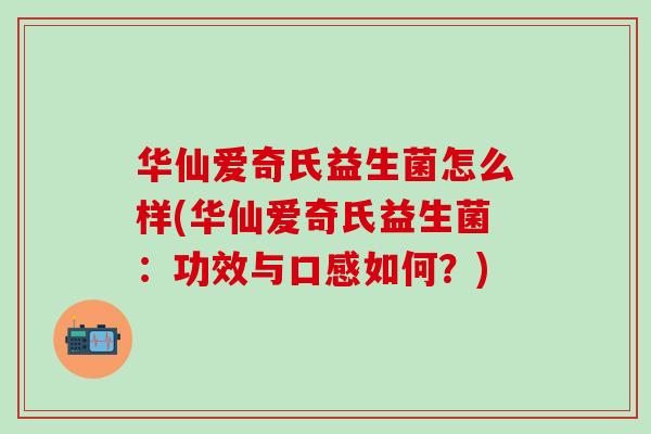 华仙爱奇氏益生菌怎么样(华仙爱奇氏益生菌：功效与口感如何？)