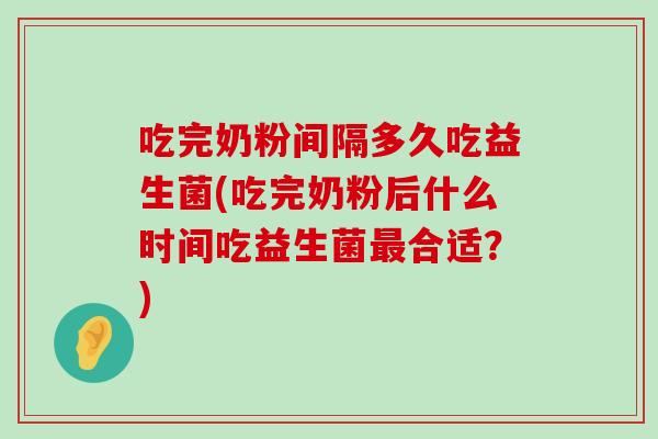 吃完奶粉间隔多久吃益生菌(吃完奶粉后什么时间吃益生菌最合适？)
