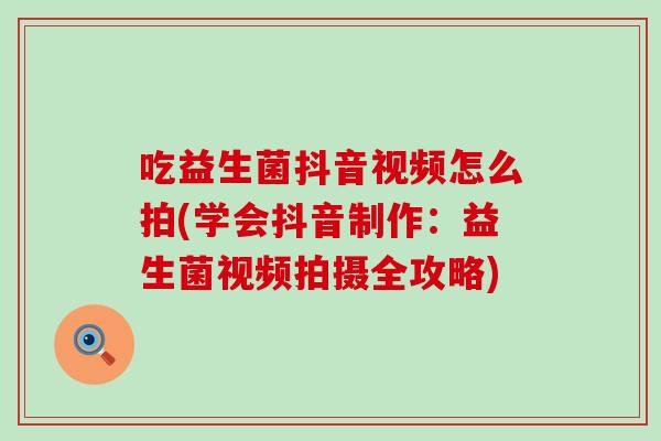 吃益生菌抖音视频怎么拍(学会抖音制作：益生菌视频拍摄全攻略)
