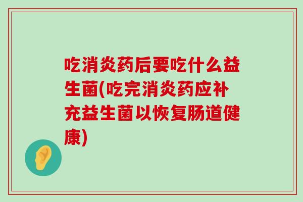 吃消炎药后要吃什么益生菌(吃完消炎药应补充益生菌以恢复肠道健康)