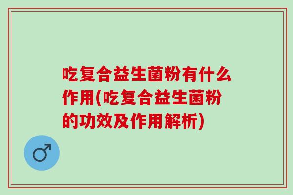 吃复合益生菌粉有什么作用(吃复合益生菌粉的功效及作用解析)