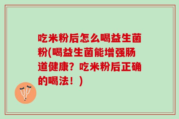 吃米粉后怎么喝益生菌粉(喝益生菌能增强肠道健康？吃米粉后正确的喝法！)
