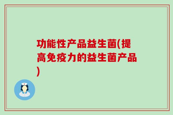 功能性产品益生菌(提高力的益生菌产品) 功能性产品益生菌(提高力的益生菌产品)