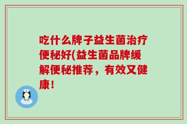 吃什么牌子益生菌治疗便秘好(益生菌品牌缓解便秘推荐，有效又健康！