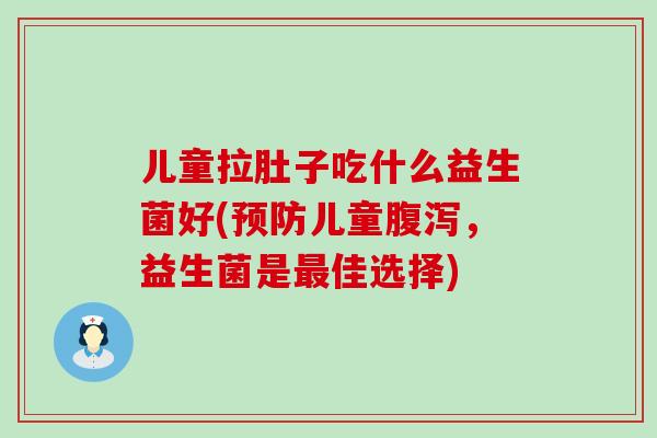 儿童拉肚子吃什么益生菌好(预防儿童腹泻，益生菌是最佳选择)