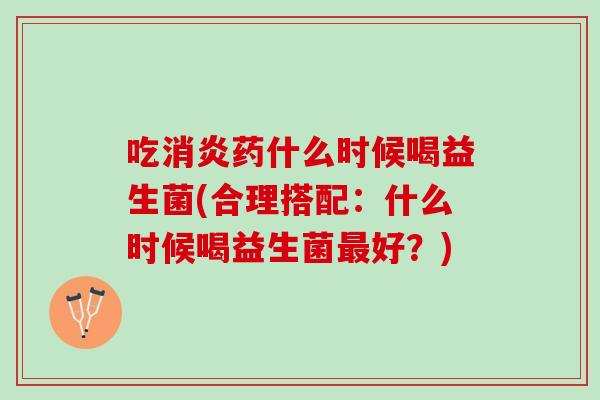 吃药什么时候喝益生菌(合理搭配：什么时候喝益生菌好？)