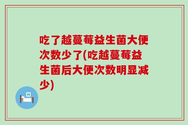 吃了越蔓莓益生菌大便次数少了(吃越蔓莓益生菌后大便次数明显减少) 吃了越蔓莓益生菌大便次数少了(吃越蔓莓益生菌后大便次数明显减少)