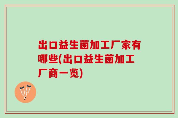 出口益生菌加工厂家有哪些(出口益生菌加工厂商一览) 出口益生菌加工厂家有哪些(出口益生菌加工厂商一览)