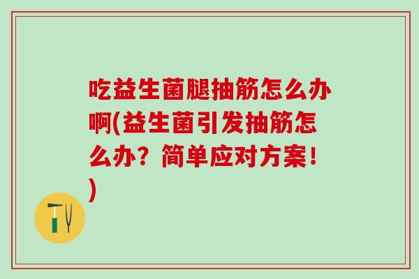 吃益生菌腿抽筋怎么办啊(益生菌引发抽筋怎么办？简单应对方案！)