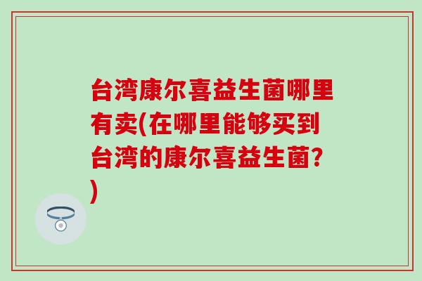 台湾康尔喜益生菌哪里有卖(在哪里能够买到台湾的康尔喜益生菌？)