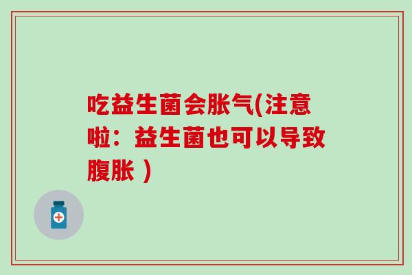 吃益生菌会胀气(注意啦：益生菌也可以导致腹胀 )