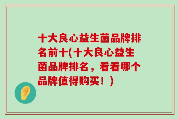 十大良心益生菌品牌排名前十(十大良心益生菌品牌排名，看看哪个品牌值得购买！)