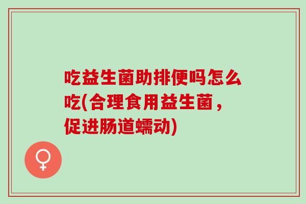 吃益生菌助排便吗怎么吃(合理食用益生菌，促进肠道蠕动)