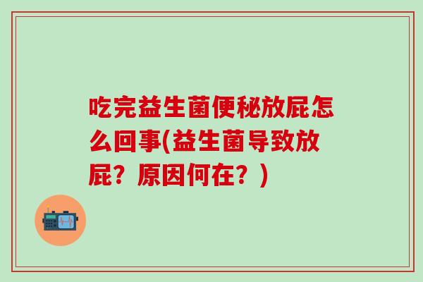 吃完益生菌便秘放屁怎么回事(益生菌导致放屁？原因何在？)