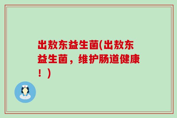 出敖东益生菌(出敖东益生菌，维护肠道健康！)