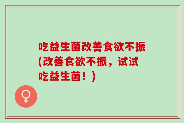 吃益生菌改善食欲不振(改善食欲不振，试试吃益生菌！)