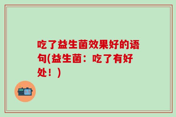 吃了益生菌效果好的语句(益生菌：吃了有好处！)