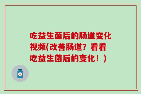 吃益生菌后的肠道变化视频(改善肠道？看看吃益生菌后的变化！)