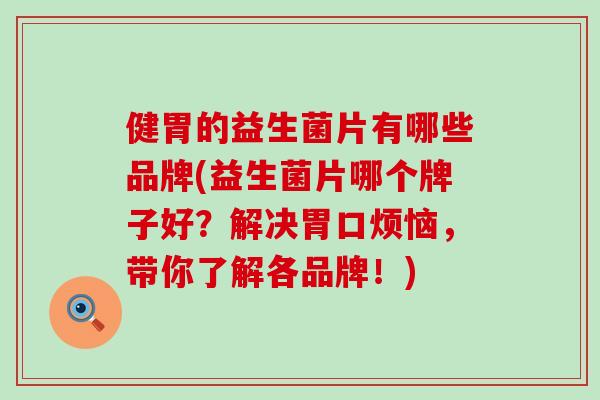 健胃的益生菌片有哪些品牌(益生菌片哪个牌子好?解决胃口烦恼,带你了解各品牌!) 健胃的益生菌片有哪些品牌(益生菌片哪个牌子好?解决胃口烦恼,带你了解各品牌!)