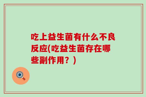 吃上益生菌有什么不良反应(吃益生菌存在哪些副作用?) 吃上益生菌有什么不良反应(吃益生菌存在哪些副作用?)