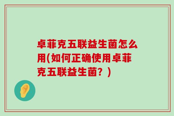 卓菲克五联益生菌怎么用(如何正确使用卓菲克五联益生菌？)