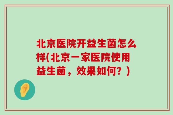 北京医院开益生菌怎么样(北京一家医院使用益生菌，效果如何？)