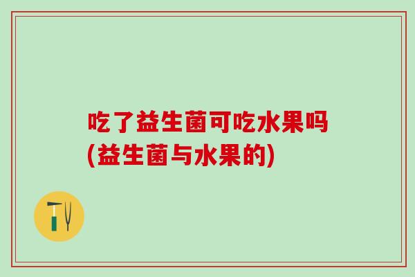 吃了益生菌可吃水果吗(益生菌与水果的)