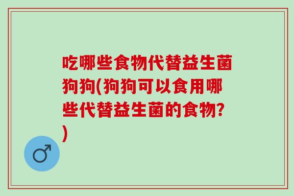 吃哪些食物代替益生菌狗狗(狗狗可以食用哪些代替益生菌的食物？)