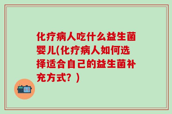 人吃什么益生菌婴儿(人如何选择适合自己的益生菌补充方式？)