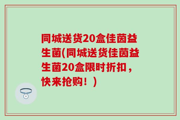 同城送货20盒佳茵益生菌(同城送货佳茵益生菌20盒限时折扣，快来抢购！)
