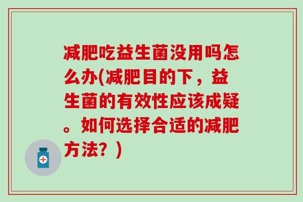 减肥吃益生菌没用吗怎么办(减肥目的下，益生菌的有效性应该成疑。如何选择合适的减肥方法？)