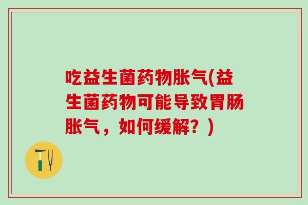 吃益生菌药物胀气(益生菌药物可能导致胃肠胀气，如何缓解？)