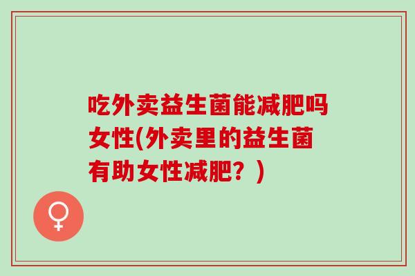 吃外卖益生菌能减肥吗女性(外卖里的益生菌有助女性减肥？)