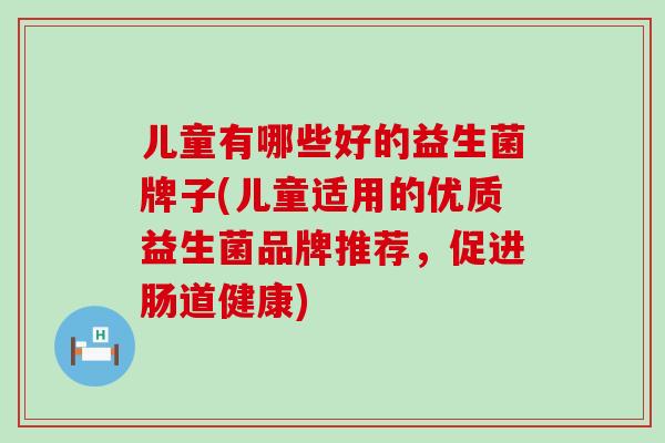 儿童有哪些好的益生菌牌子(儿童适用的优质益生菌品牌推荐，促进肠道健康)