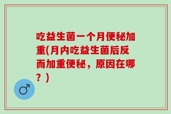 吃益生菌一个月便秘加重(月内吃益生菌后反而加重便秘，原因在哪？)