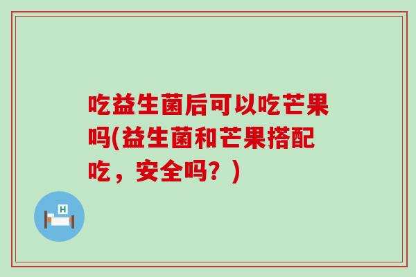 吃益生菌后可以吃芒果吗(益生菌和芒果搭配吃，安全吗？)