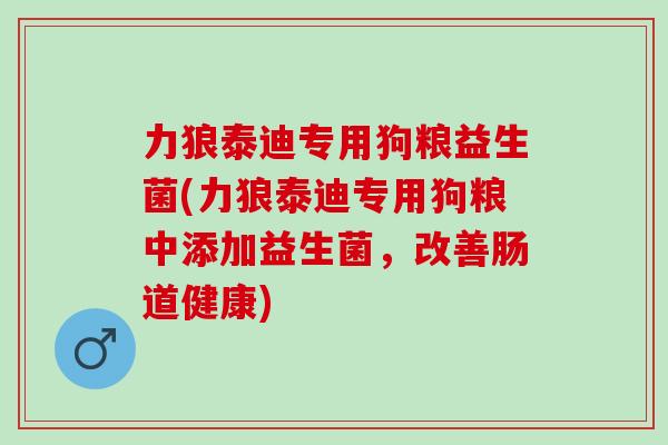 力狼泰迪专用狗粮益生菌(力狼泰迪专用狗粮中添加益生菌，改善肠道健康)