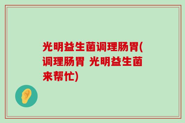 光明益生菌调理肠胃(调理肠胃 光明益生菌来帮忙) 光明益生菌调理肠胃(调理肠胃 光明益生菌来帮忙)