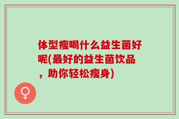 体型瘦喝什么益生菌好呢(最好的益生菌饮品，助你轻松瘦身)