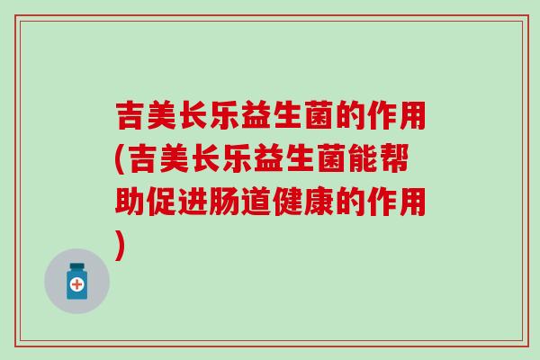 吉美长乐益生菌的作用(吉美长乐益生菌能帮助促进肠道健康的作用)